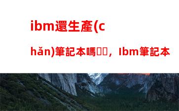 ibm還生產(chǎn)筆記本嗎，Ibm筆記本